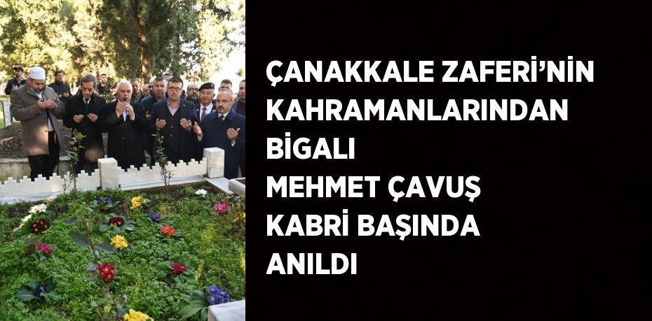 ÇANAKKALE ZAFERİ’NİN KAHRAMANLARINDAN BİGALI MEHMET ÇAVUŞ KABRİ BAŞINDA ANILDI