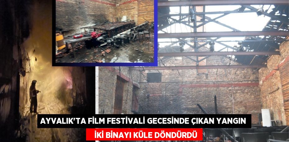 AYVALIK’TA FİLM FESTİVALİ GECESİNDE ÇIKAN YANGIN    İKİ BİNAYI KÜLE DÖNDÜRDÜ