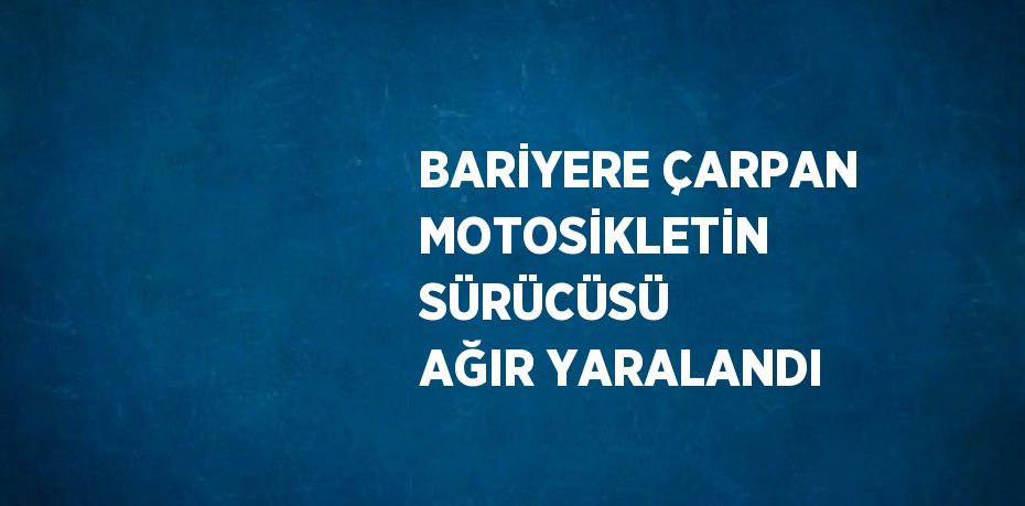 BARİYERE ÇARPAN MOTOSİKLETİN SÜRÜCÜSÜ AĞIR YARALANDI