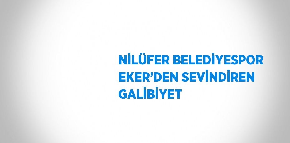 NİLÜFER BELEDİYESPOR EKER’DEN SEVİNDİREN GALİBİYET
