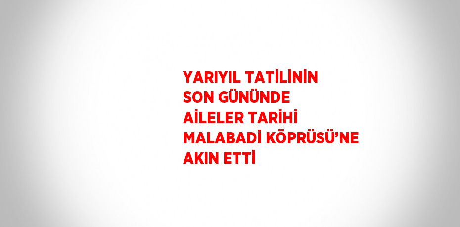 YARIYIL TATİLİNİN SON GÜNÜNDE AİLELER TARİHİ MALABADİ KÖPRÜSÜ’NE AKIN ETTİ