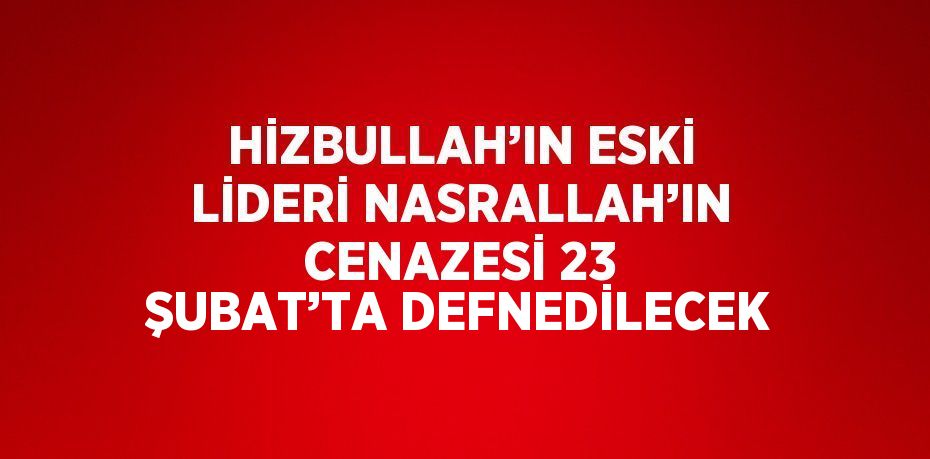 HİZBULLAH’IN ESKİ LİDERİ NASRALLAH’IN CENAZESİ 23 ŞUBAT’TA DEFNEDİLECEK