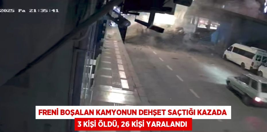 FRENİ BOŞALAN KAMYONUN DEHŞET SAÇTIĞI KAZADA 3 KİŞİ ÖLDÜ, 26 KİŞİ YARALANDI