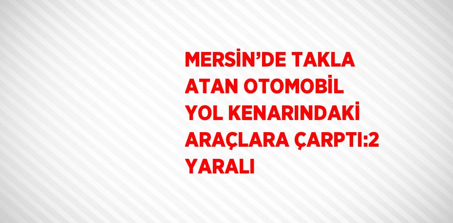 MERSİN’DE TAKLA ATAN OTOMOBİL YOL KENARINDAKİ ARAÇLARA ÇARPTI:2 YARALI