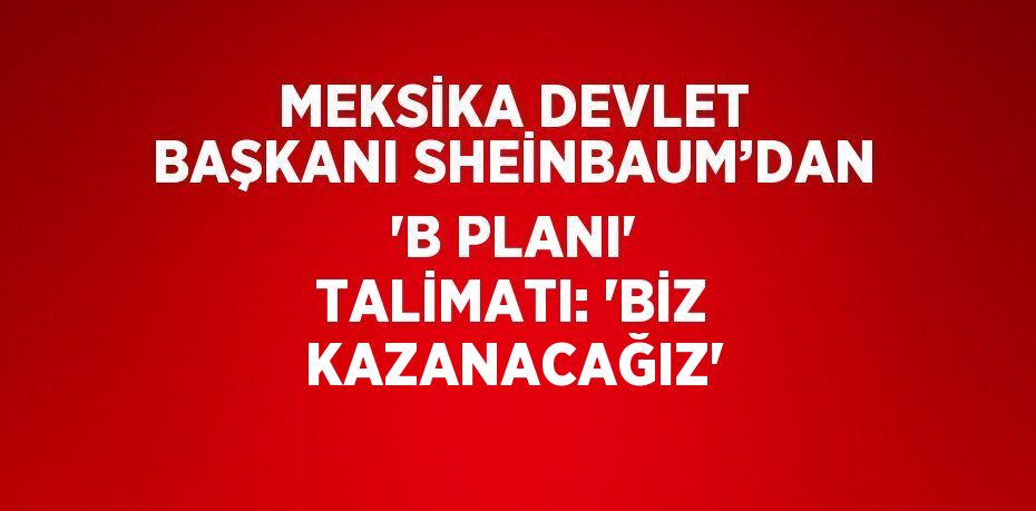 MEKSİKA DEVLET BAŞKANI SHEİNBAUM’DAN 'B PLANI' TALİMATI: 'BİZ KAZANACAĞIZ'