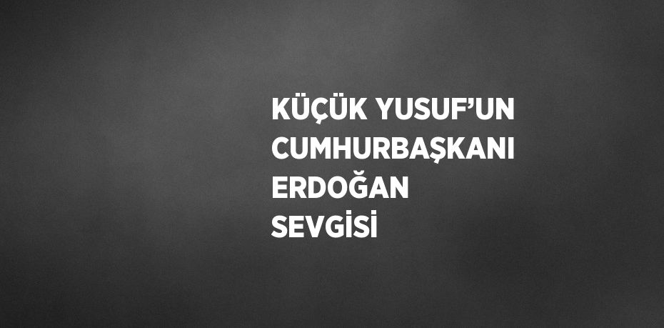 KÜÇÜK YUSUF’UN CUMHURBAŞKANI ERDOĞAN SEVGİSİ