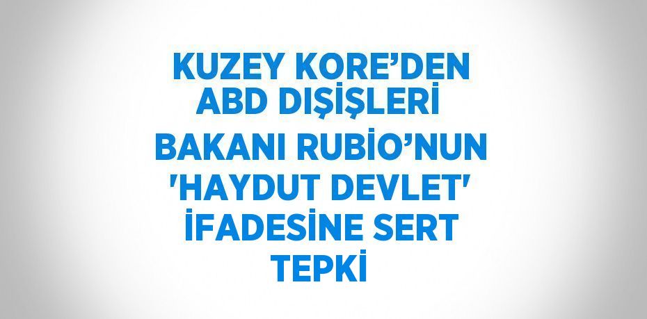 KUZEY KORE’DEN ABD DIŞİŞLERİ BAKANI RUBİO’NUN 'HAYDUT DEVLET' İFADESİNE SERT TEPKİ