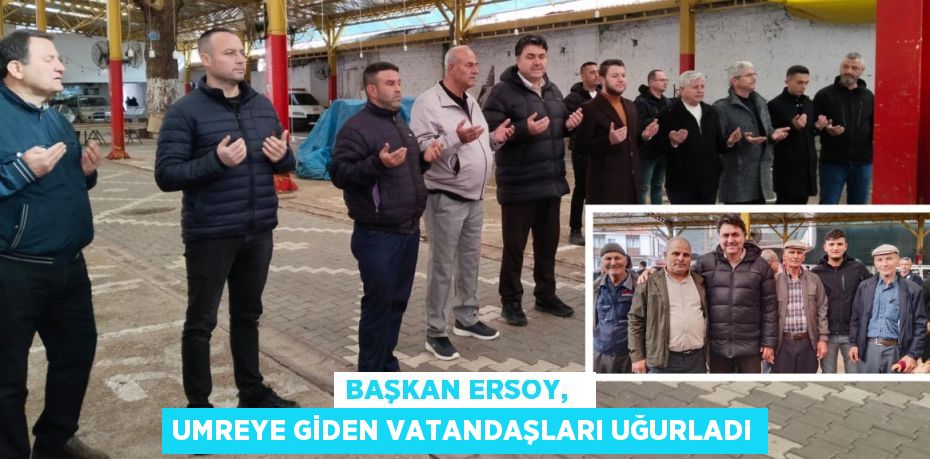 BAŞKAN ERSOY,   UMREYE GİDEN VATANDAŞLARI UĞURLADI