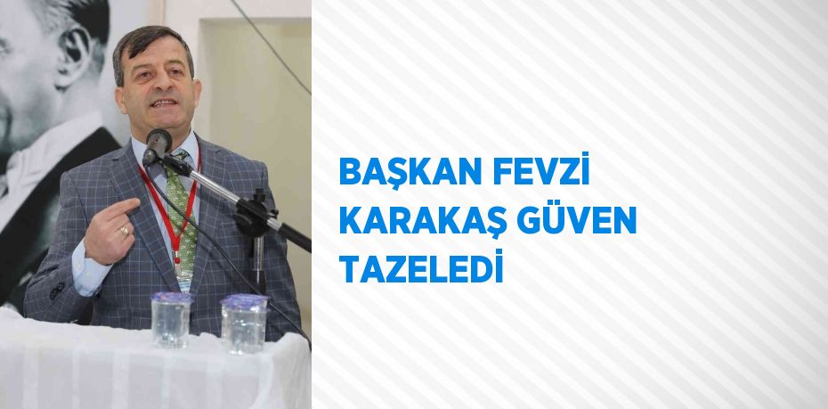 BAŞKAN FEVZİ KARAKAŞ GÜVEN TAZELEDİ