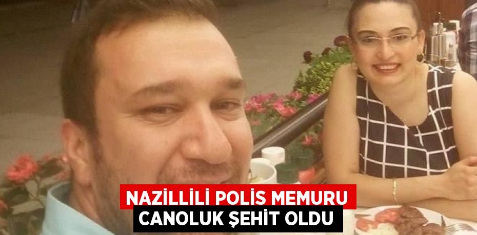 NAZİLLİLİ POLİS MEMURU CANOLUK ŞEHİT OLDU