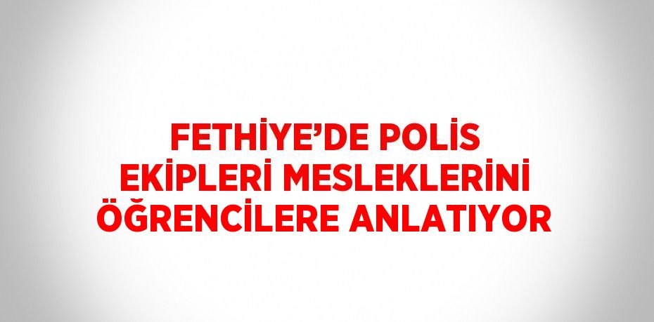 FETHİYE’DE POLİS EKİPLERİ MESLEKLERİNİ ÖĞRENCİLERE ANLATIYOR