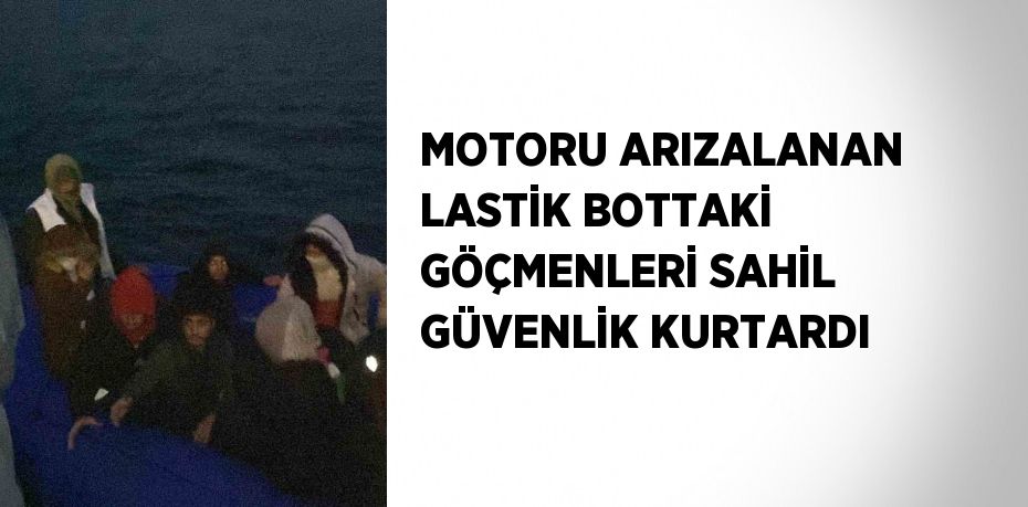 MOTORU ARIZALANAN LASTİK BOTTAKİ GÖÇMENLERİ SAHİL GÜVENLİK KURTARDI