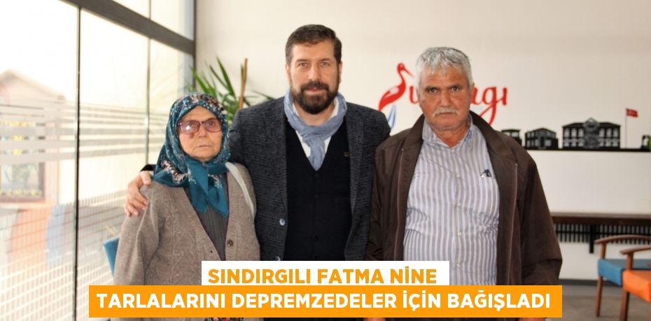 Sındırgılı Fatma Nine tarlalarını depremzedeler için bağışladı