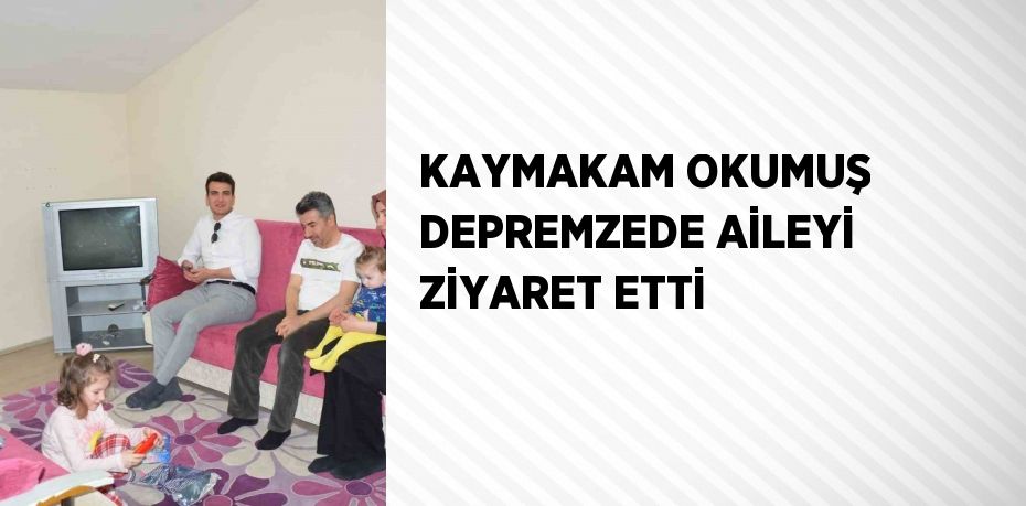 KAYMAKAM OKUMUŞ DEPREMZEDE AİLEYİ ZİYARET ETTİ