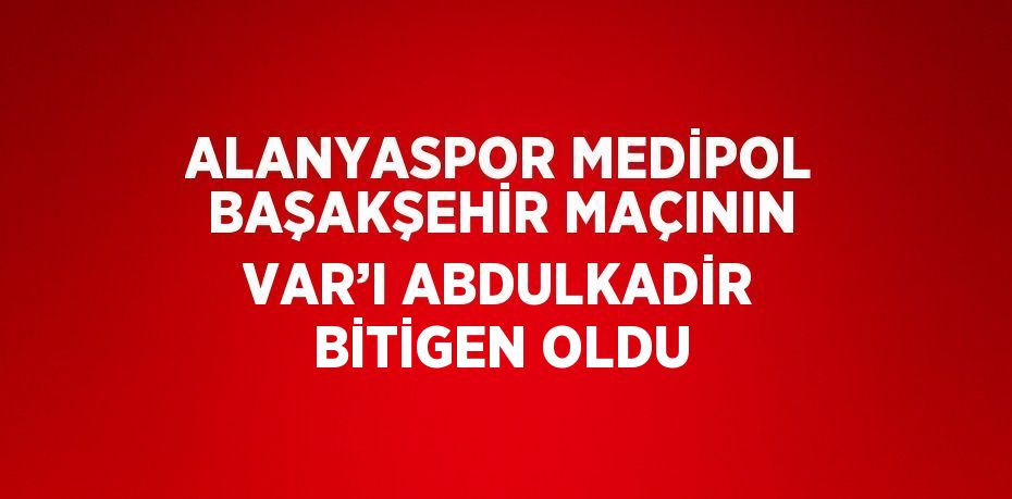 ALANYASPOR MEDİPOL BAŞAKŞEHİR MAÇININ VAR’I ABDULKADİR BİTİGEN OLDU