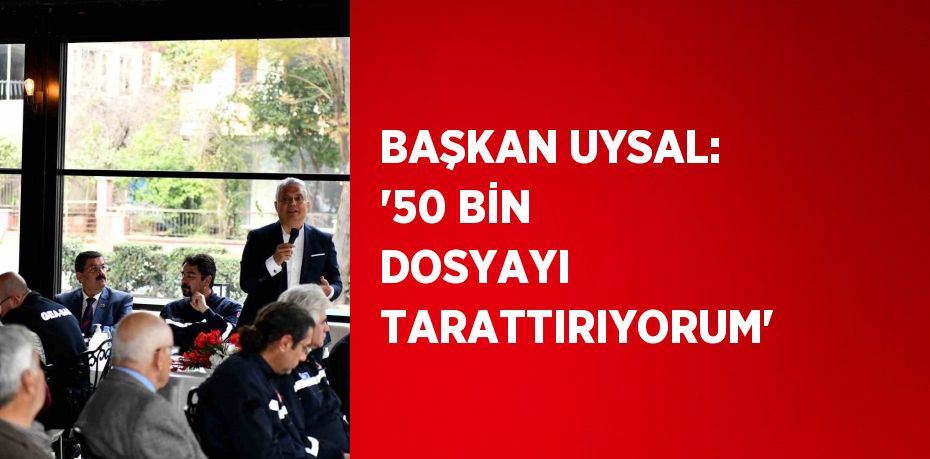 BAŞKAN UYSAL: '50 BİN DOSYAYI TARATTIRIYORUM'