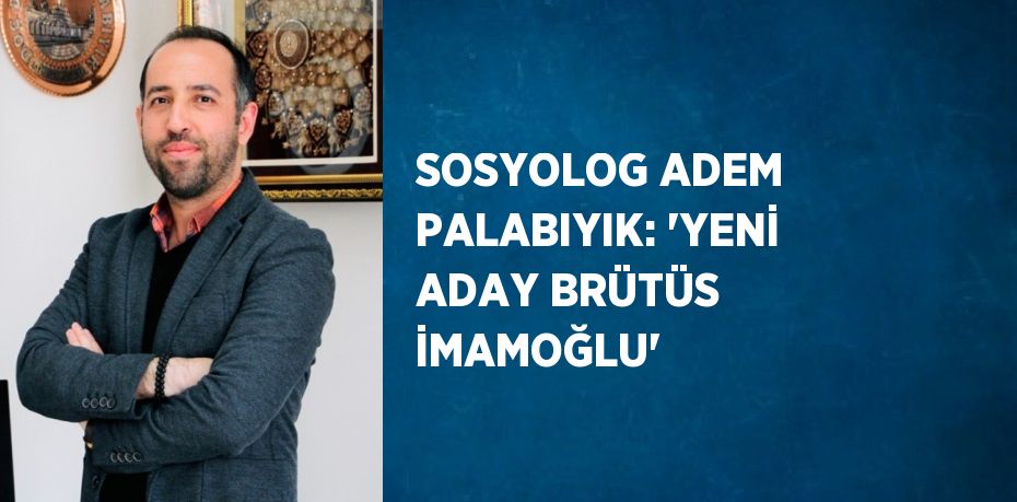SOSYOLOG ADEM PALABIYIK: 'YENİ ADAY BRÜTÜS İMAMOĞLU'