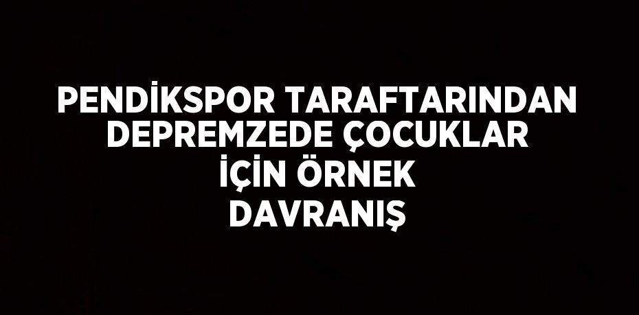 PENDİKSPOR TARAFTARINDAN DEPREMZEDE ÇOCUKLAR İÇİN ÖRNEK DAVRANIŞ