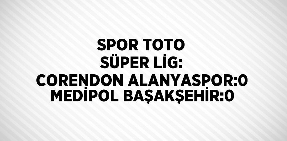 SPOR TOTO SÜPER LİG: CORENDON ALANYASPOR:0 MEDİPOL BAŞAKŞEHİR:0