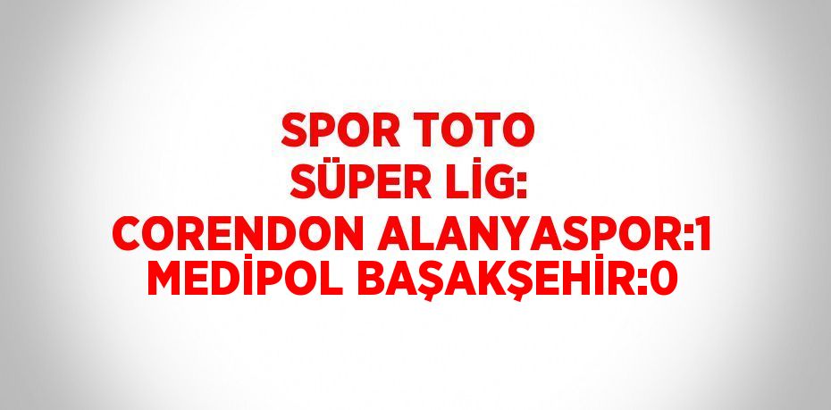 SPOR TOTO SÜPER LİG: CORENDON ALANYASPOR:1 MEDİPOL BAŞAKŞEHİR:0