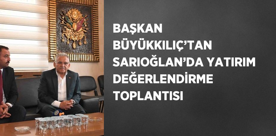 BAŞKAN BÜYÜKKILIÇ’TAN SARIOĞLAN’DA YATIRIM DEĞERLENDİRME TOPLANTISI