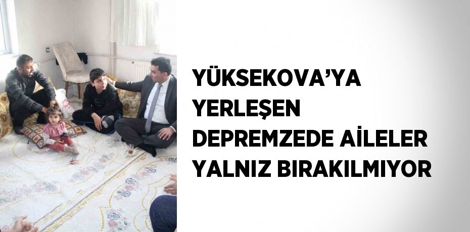 YÜKSEKOVA’YA YERLEŞEN DEPREMZEDE AİLELER YALNIZ BIRAKILMIYOR