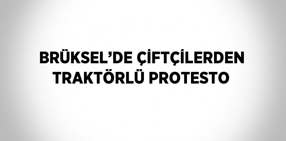 BRÜKSEL’DE ÇİFTÇİLERDEN TRAKTÖRLÜ PROTESTO