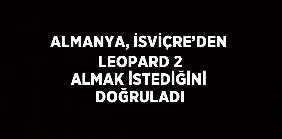 ALMANYA, İSVİÇRE’DEN LEOPARD 2 ALMAK İSTEDİĞİNİ DOĞRULADI