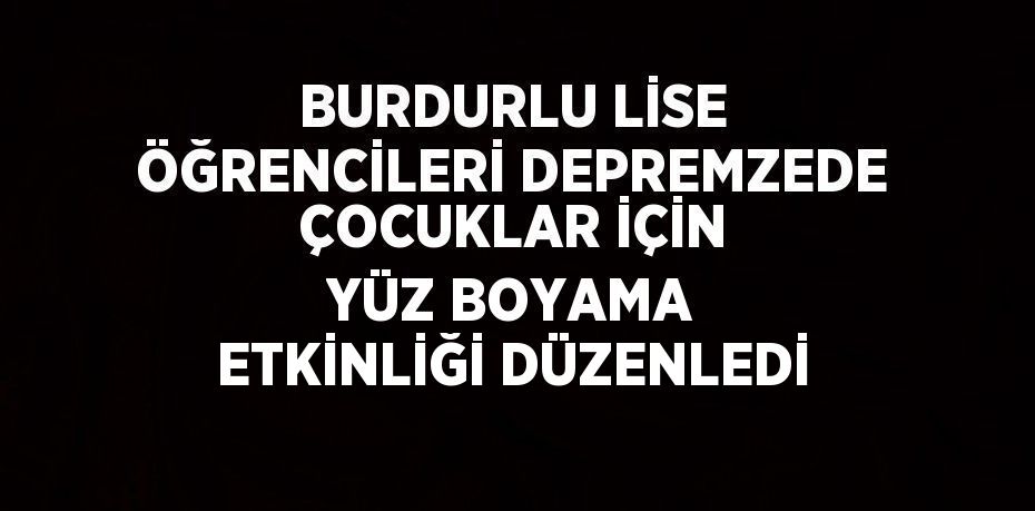 BURDURLU LİSE ÖĞRENCİLERİ DEPREMZEDE ÇOCUKLAR İÇİN YÜZ BOYAMA ETKİNLİĞİ DÜZENLEDİ