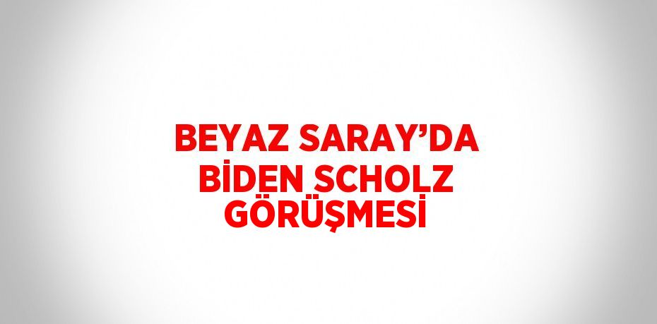 BEYAZ SARAY’DA BİDEN SCHOLZ GÖRÜŞMESİ