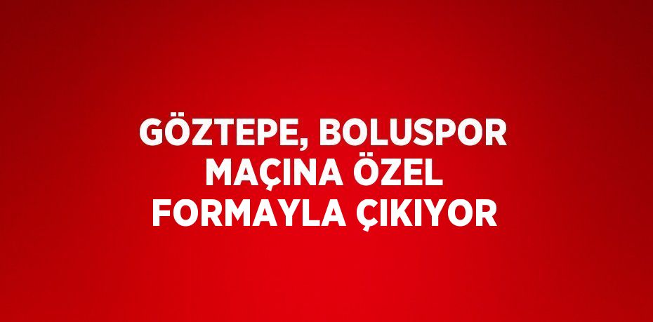 GÖZTEPE, BOLUSPOR MAÇINA ÖZEL FORMAYLA ÇIKIYOR