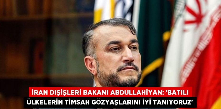 İRAN DIŞİŞLERİ BAKANI ABDULLAHİYAN: 'BATILI ÜLKELERİN TİMSAH GÖZYAŞLARINI İYİ TANIYORUZ'