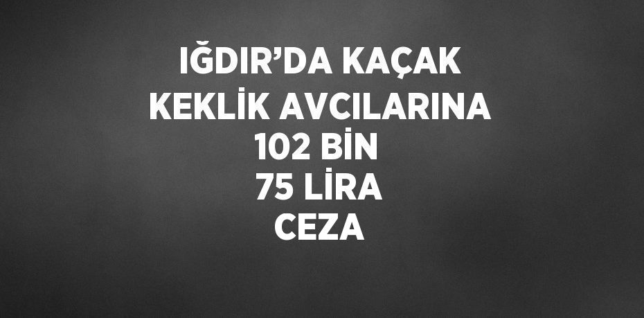 IĞDIR’DA KAÇAK KEKLİK AVCILARINA 102 BİN 75 LİRA CEZA