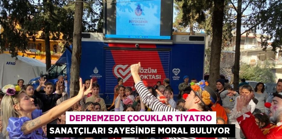 DEPREMZEDE ÇOCUKLAR TİYATRO SANATÇILARI SAYESİNDE MORAL BULUYOR