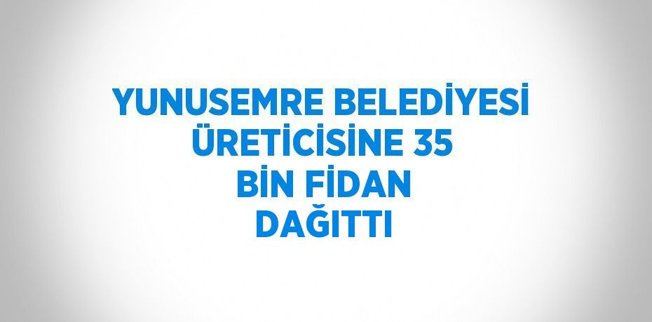 YUNUSEMRE BELEDİYESİ ÜRETİCİSİNE 35 BİN FİDAN DAĞITTI