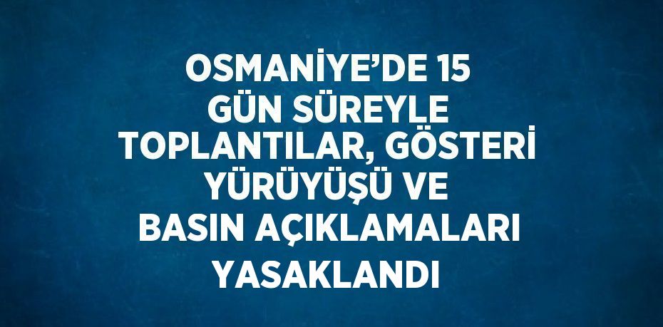 OSMANİYE’DE 15 GÜN SÜREYLE TOPLANTILAR, GÖSTERİ YÜRÜYÜŞÜ VE BASIN AÇIKLAMALARI YASAKLANDI