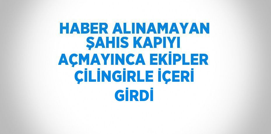 HABER ALINAMAYAN ŞAHIS KAPIYI AÇMAYINCA EKİPLER ÇİLİNGİRLE İÇERİ GİRDİ