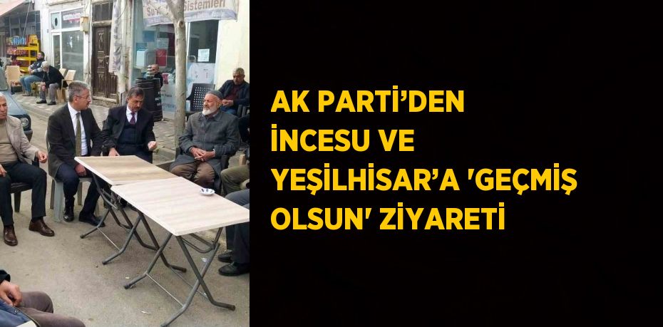 AK PARTİ’DEN İNCESU VE YEŞİLHİSAR’A 'GEÇMİŞ OLSUN' ZİYARETİ