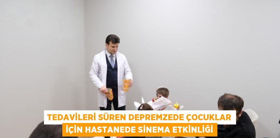 TEDAVİLERİ SÜREN DEPREMZEDE ÇOCUKLAR İÇİN HASTANEDE SİNEMA ETKİNLİĞİ