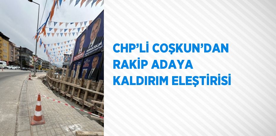 CHP’Lİ COŞKUN’DAN RAKİP ADAYA KALDIRIM ELEŞTİRİSİ