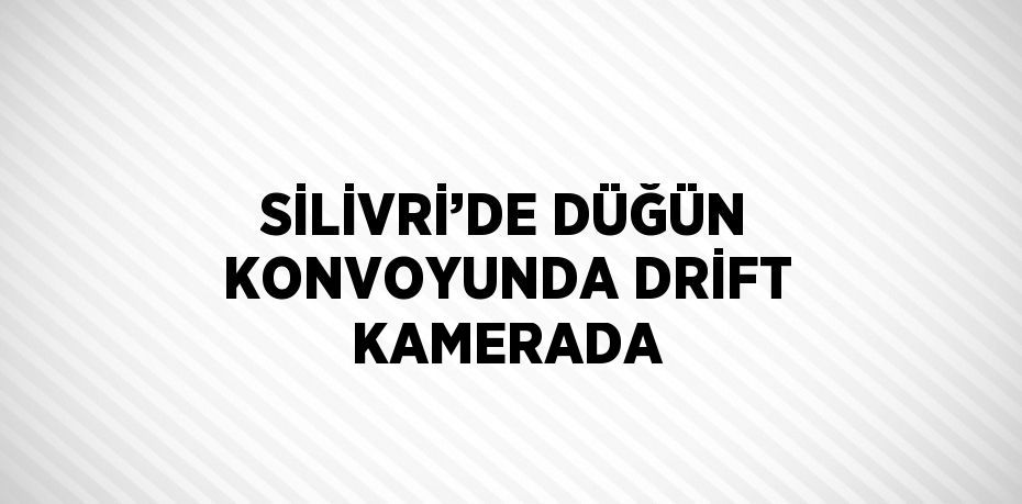 SİLİVRİ’DE DÜĞÜN KONVOYUNDA DRİFT KAMERADA