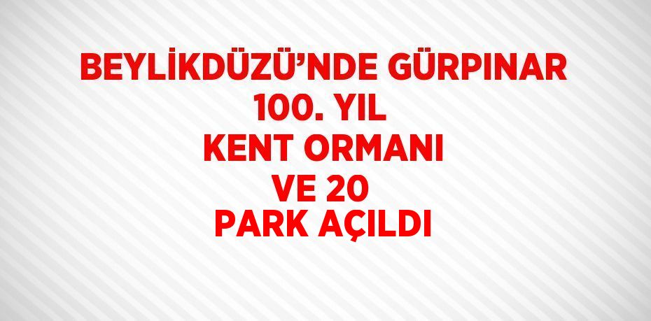 BEYLİKDÜZÜ’NDE GÜRPINAR 100. YIL KENT ORMANI VE 20 PARK AÇILDI