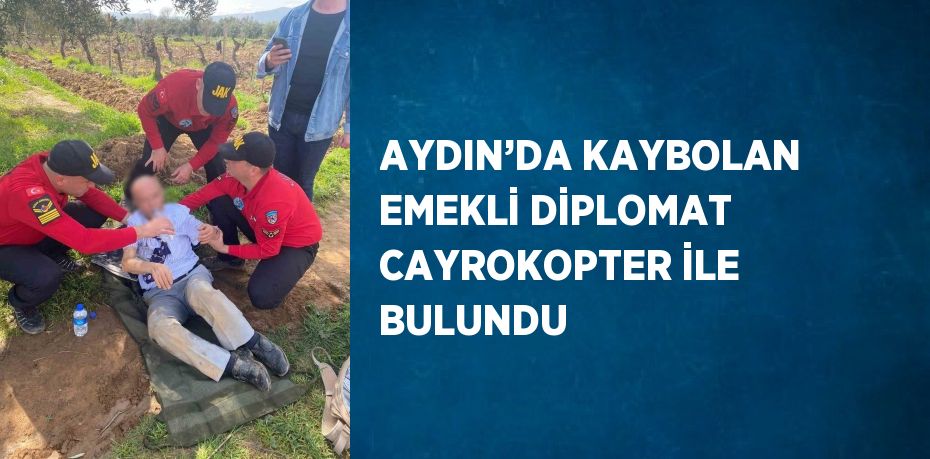 AYDIN’DA KAYBOLAN EMEKLİ DİPLOMAT CAYROKOPTER İLE BULUNDU