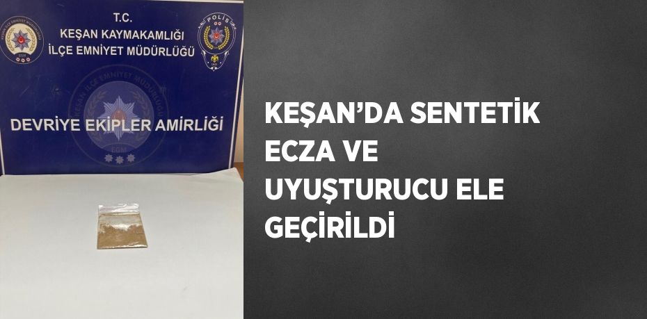 KEŞAN’DA SENTETİK ECZA VE UYUŞTURUCU ELE GEÇİRİLDİ