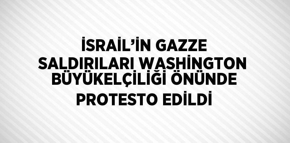 İSRAİL’İN GAZZE SALDIRILARI WASHİNGTON BÜYÜKELÇİLİĞİ ÖNÜNDE PROTESTO EDİLDİ