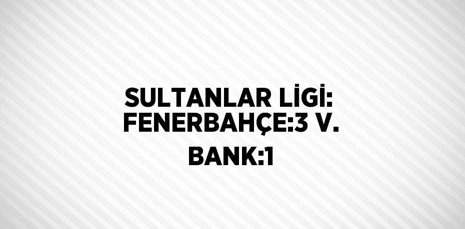 SULTANLAR LİGİ: FENERBAHÇE:3 V. BANK:1