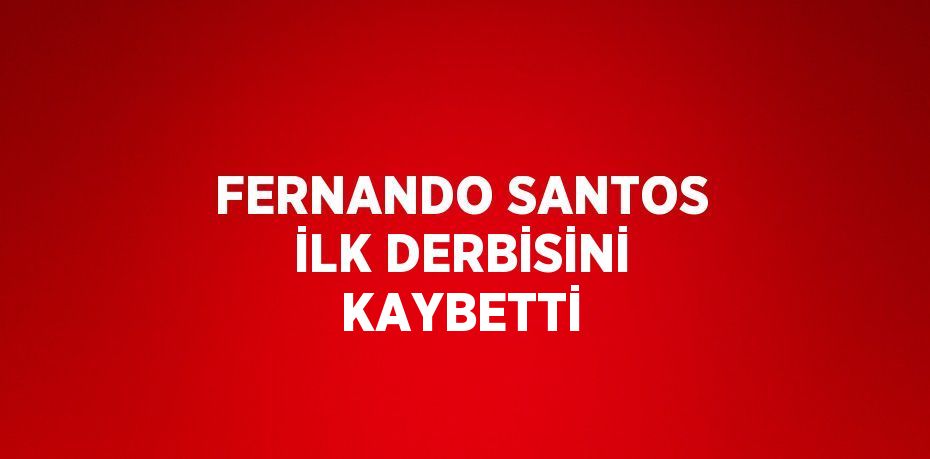 FERNANDO SANTOS İLK DERBİSİNİ KAYBETTİ