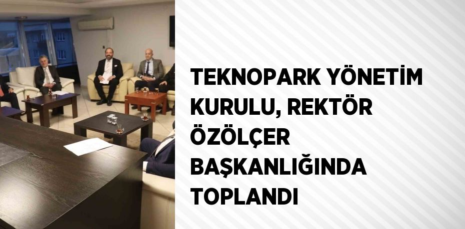 TEKNOPARK YÖNETİM KURULU, REKTÖR ÖZÖLÇER BAŞKANLIĞINDA TOPLANDI