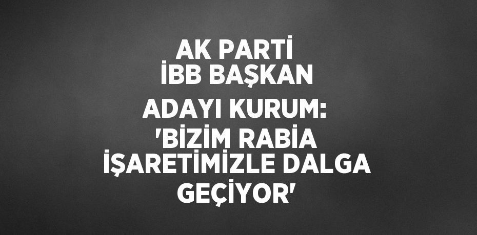 AK PARTİ İBB BAŞKAN ADAYI KURUM: 'BİZİM RABİA İŞARETİMİZLE DALGA GEÇİYOR'