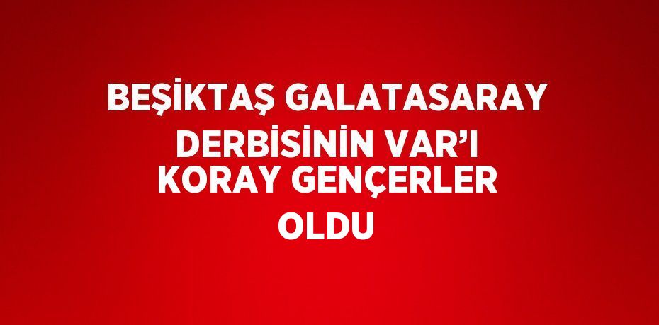 BEŞİKTAŞ GALATASARAY DERBİSİNİN VAR’I KORAY GENÇERLER OLDU